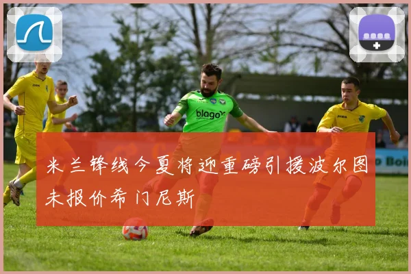 米兰锋线今夏将迎重磅引援波尔图未报价希门尼斯