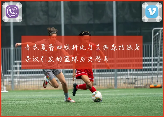 香农夏普回顾科比与艾弗森的选秀争议引发的篮球历史思考