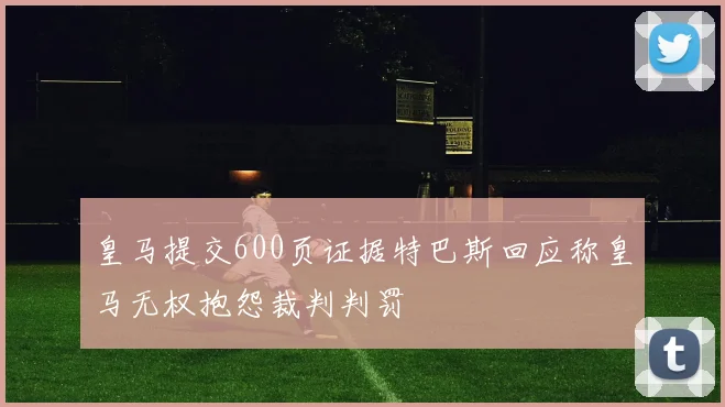 皇马提交600页证据特巴斯回应称皇马无权抱怨裁判判罚