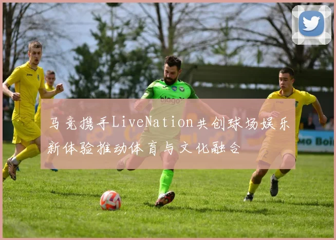 马竞携手LiveNation共创球场娱乐新体验推动体育与文化融合