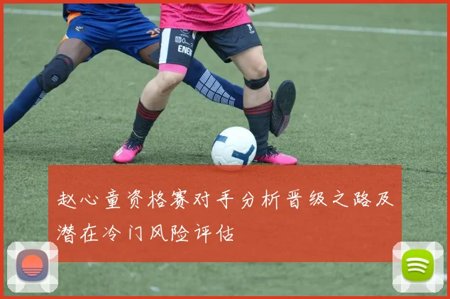 赵心童资格赛对手分析晋级之路及潜在冷门风险评估
