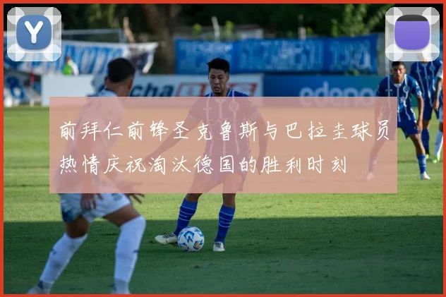 前拜仁前锋圣克鲁斯与巴拉圭球员热情庆祝淘汰德国的胜利时刻