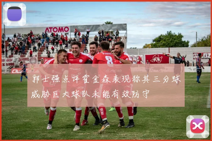 郭士强点评霍金森表现称其三分球威胁巨大球队未能有效防守