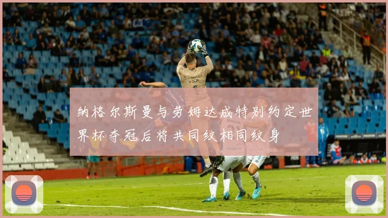 纳格尔斯曼与劳姆达成特别约定世界杯夺冠后将共同纹相同纹身