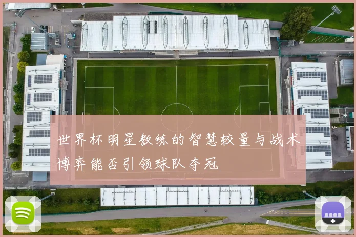 世界杯明星教练的智慧较量与战术博弈能否引领球队夺冠