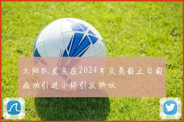 太阳队差点在2024年交易截止日前成功引进小桥引发热议