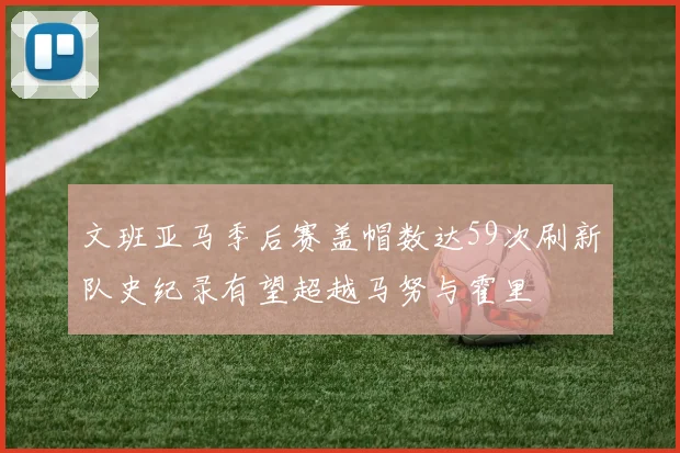 文班亚马季后赛盖帽数达59次刷新队史纪录有望超越马努与霍里