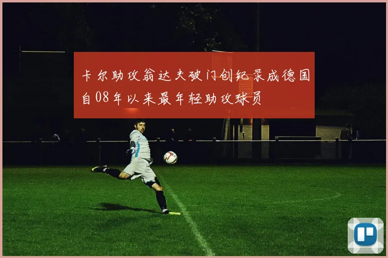 卡尔助攻翁达夫破门创纪录成德国自08年以来最年轻助攻球员