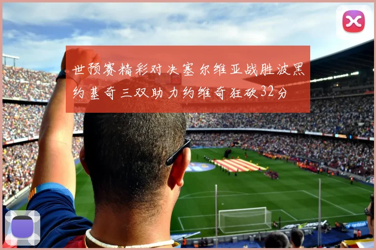 世预赛精彩对决塞尔维亚战胜波黑约基奇三双助力约维奇狂砍32分