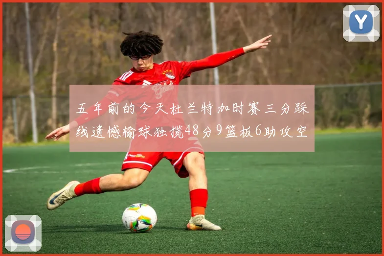 五年前的今天杜兰特加时赛三分踩线遗憾输球独揽48分9篮板6助攻空砍成悲剧