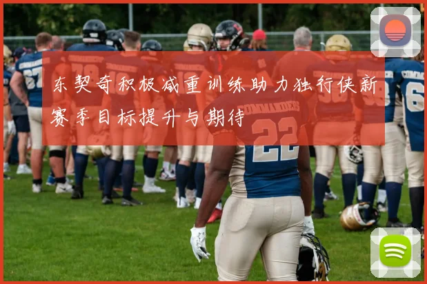 东契奇积极减重训练助力独行侠新赛季目标提升与期待