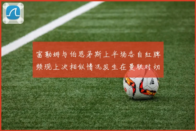 富勒姆与伯恩茅斯上半场各自红牌频现上次相似情况发生在曼联对切尔西