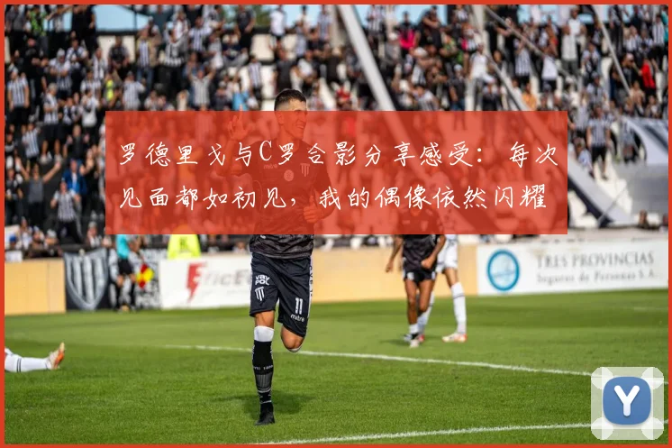 罗德里戈与C罗合影分享感受：每次见面都如初见，我的偶像依然闪耀