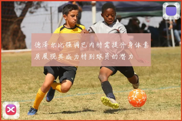 德泽尔比强调巴内特需提升身体素质展现其成为特别球员的潜力