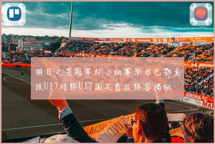 明日之星冠军杯小组赛毕尔巴鄂竞技U17对阵U17国足首发阵容揭秘