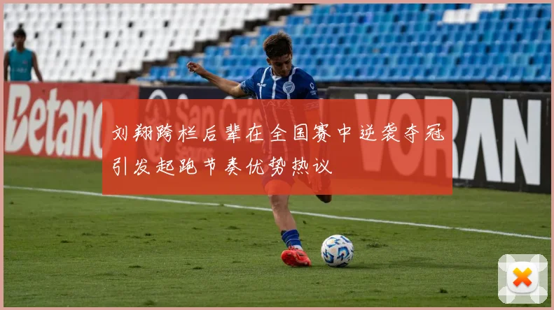 刘翔跨栏后辈在全国赛中逆袭夺冠引发起跑节奏优势热议