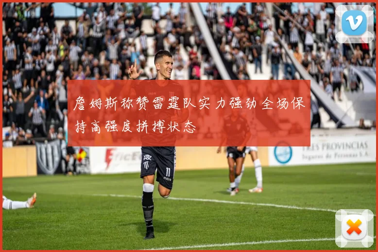 詹姆斯称赞雷霆队实力强劲全场保持高强度拼搏状态
