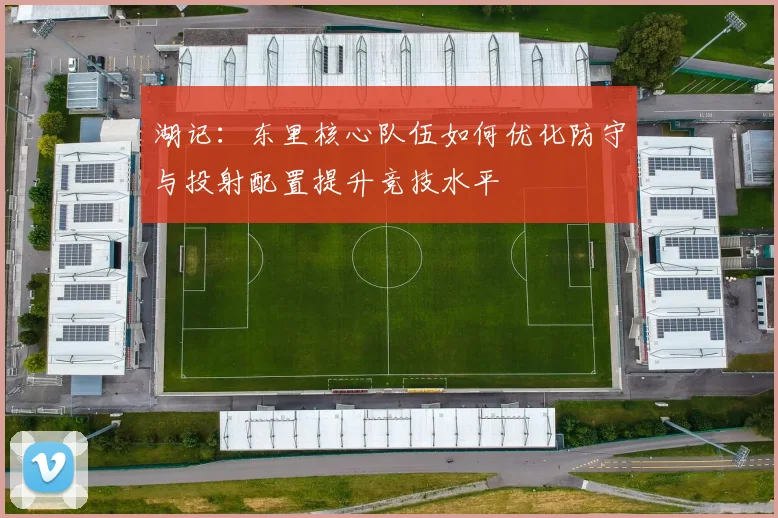湖记：东里核心队伍如何优化防守与投射配置提升竞技水平