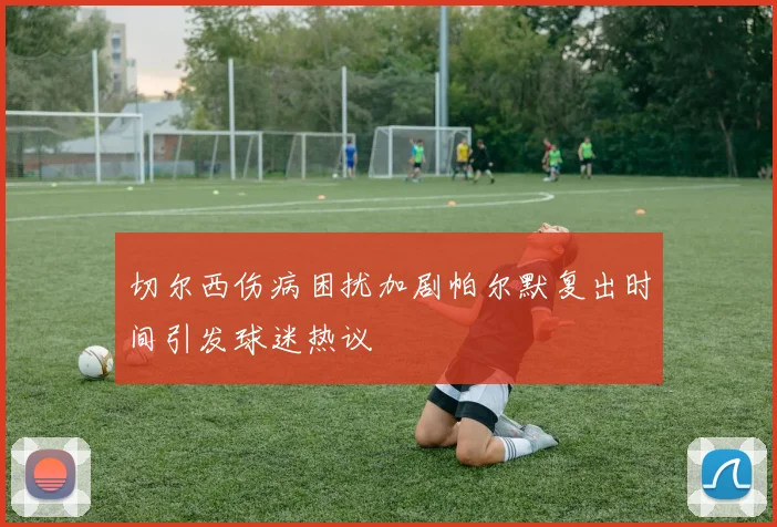 切尔西伤病困扰加剧帕尔默复出时间引发球迷热议