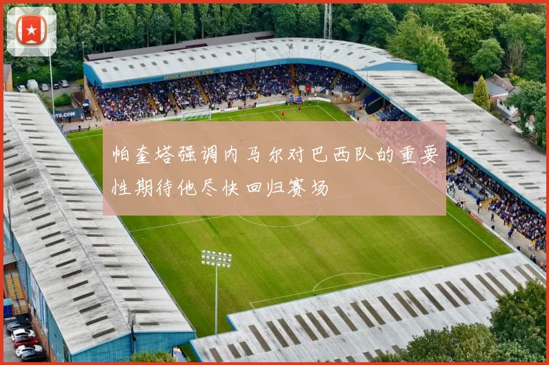 帕奎塔强调内马尔对巴西队的重要性期待他尽快回归赛场