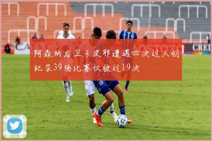 阿森纳后卫卡皮耶遭遇四次过人创纪录39场比赛仅被过19次