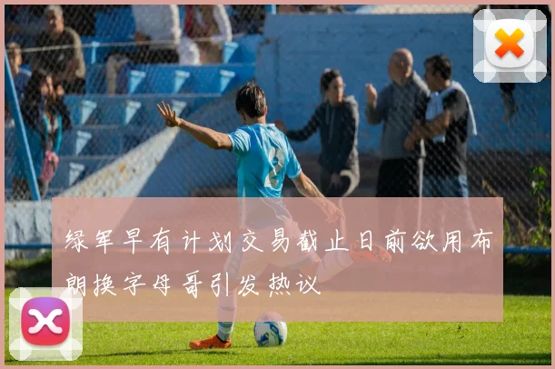 绿军早有计划交易截止日前欲用布朗换字母哥引发热议