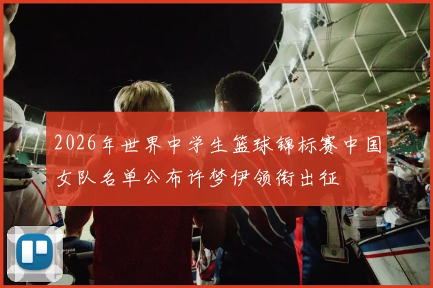2026年世界中学生篮球锦标赛中国女队名单公布许梦伊领衔出征