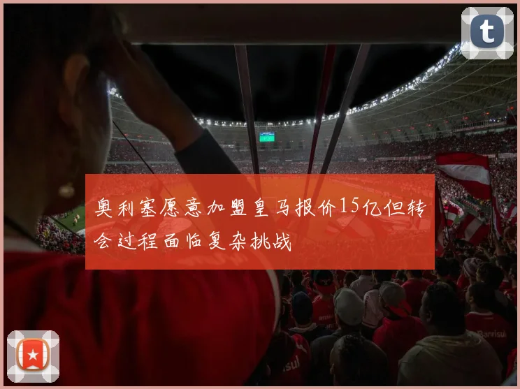 奥利塞愿意加盟皇马报价15亿但转会过程面临复杂挑战