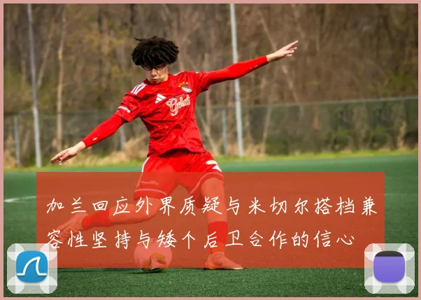 加兰回应外界质疑与米切尔搭档兼容性坚持与矮个后卫合作的信心